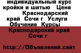 индивидуальный курс кройки и шитью › Цена ­ 356 - Краснодарский край, Сочи г. Услуги » Обучение. Курсы   . Краснодарский край,Сочи г.